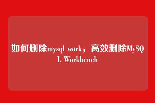 如何删除mysql work,高效删除MySQL Workbench