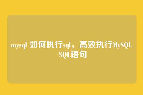 mysql 如何执行sql,高效执行MySQL SQL语句