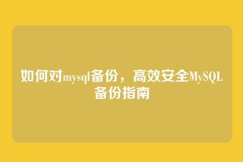 如何对mysql备份,高效安全MySQL备份指南
