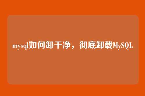 mysql如何卸干净,彻底卸载MySQL
