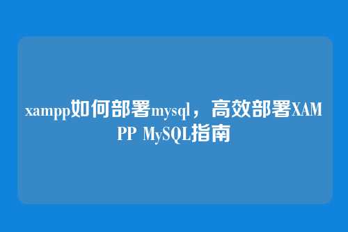 xampp如何部署mysql,高效部署XAMPP MySQL指南