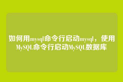 如何用mysql命令行启动mysql,使用MySQL命令行启动MySQL数据库