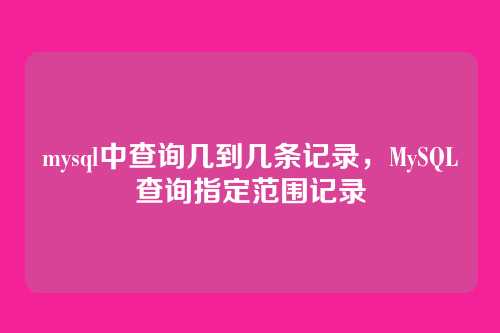 mysql中查询几到几条记录，MySQL查询指定范围记录