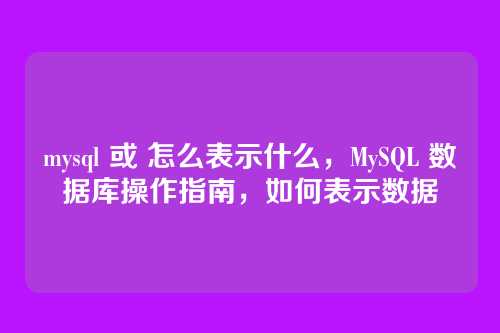 mysql 或 怎么表示什么,MySQL 数据库操作指南,如何表示数据