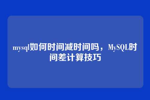 mysql如何时间减时间吗,MySQL时间差计算技巧