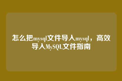 怎么把mysql文件导入mysql，高效导入MySQL文件指南