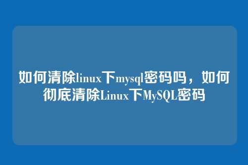如何清除linux下mysql密码吗,如何彻底清除Linux下MySQL密码