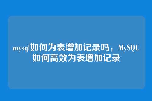 mysql如何为表增加记录吗,MySQL如何高效为表增加记录
