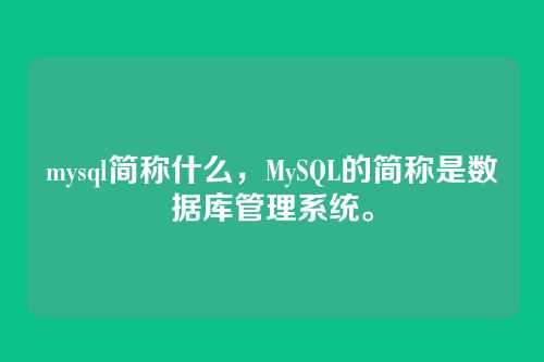 mysql简称什么,MySQL的简称是数据库管理系统。