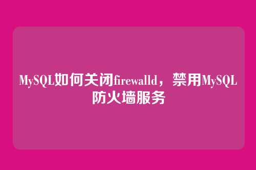 MySQL如何关闭firewalld,禁用MySQL防火墙服务