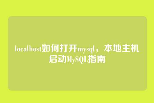 localhost如何打开mysql,本地主机启动MySQL指南