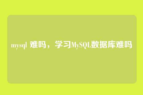 mysql 难吗,学习MySQL数据库难吗