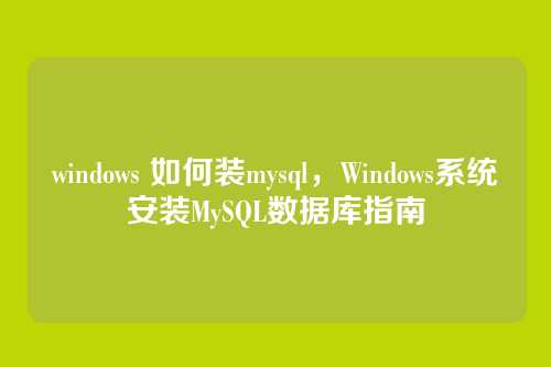 windows 如何装mysql，Windows系统安装MySQL数据库指南