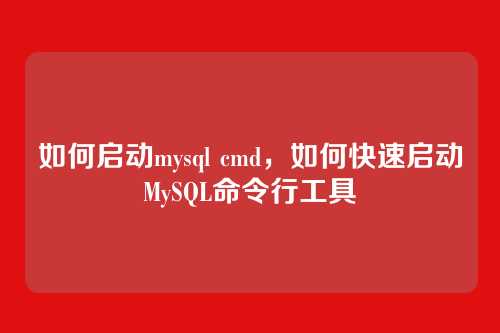 如何启动mysql cmd,如何快速启动MySQL命令行工具