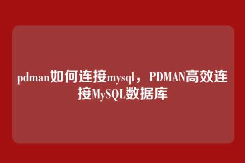 pdman如何连接mysql,PDMAN高效连接MySQL数据库