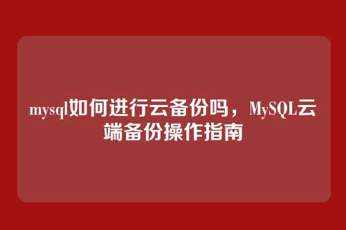 mysql如何进行云备份吗,MySQL云端备份操作指南