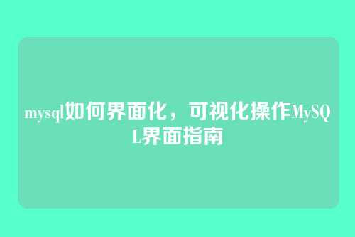 mysql如何界面化,可视化操作MySQL界面指南
