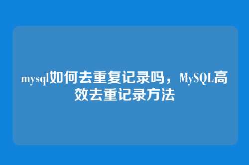 mysql如何去重复记录吗,MySQL高效去重记录方法