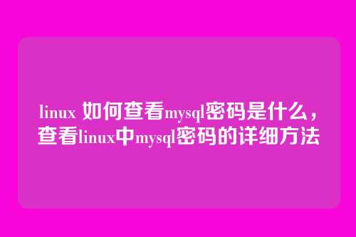 linux 如何查看mysql密码是什么,查看linux中mysql密码的详细方法