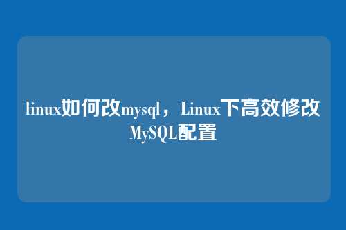 linux如何改mysql,Linux下高效修改MySQL配置