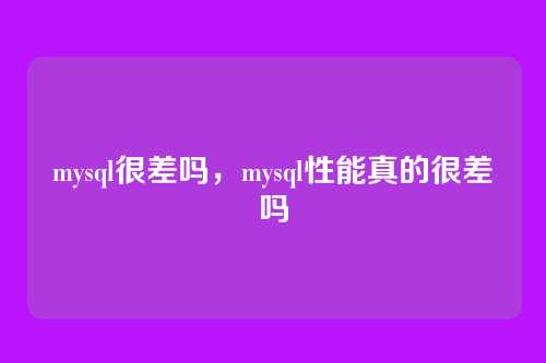 mysql很差吗,mysql性能真的很差吗