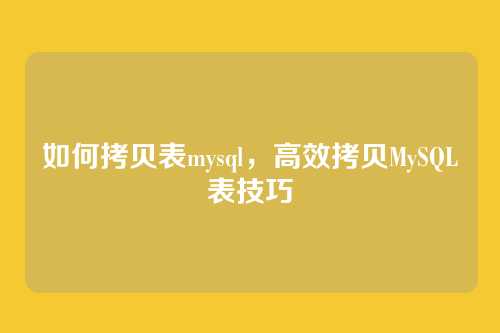 如何拷贝表mysql,高效拷贝MySQL表技巧