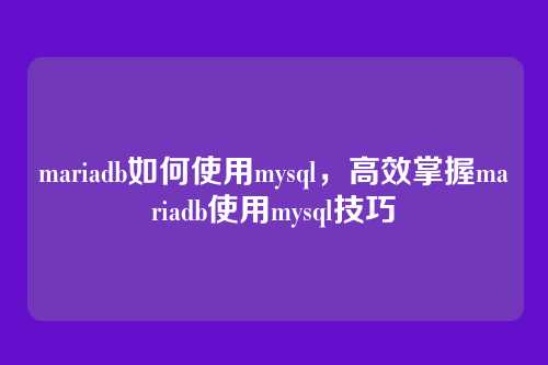 mariadb如何使用mysql,高效掌握mariadb使用mysql技巧