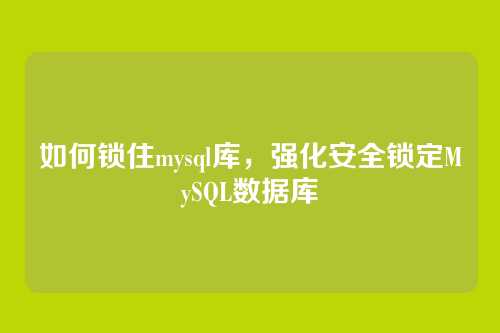 如何锁住mysql库,强化安全锁定MySQL数据库
