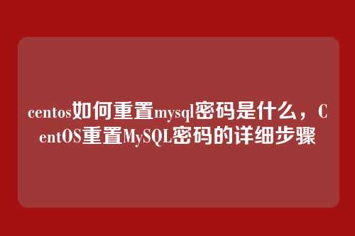 centos如何重置mysql密码是什么,CentOS重置MySQL密码的详细步骤
