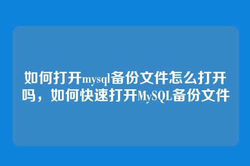 如何打开mysql备份文件怎么打开吗,如何快速打开MySQL备份文件