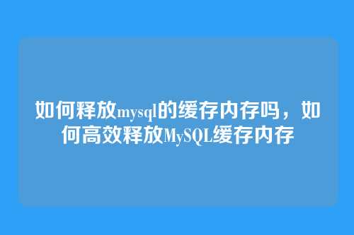 如何释放mysql的缓存内存吗,如何高效释放MySQL缓存内存