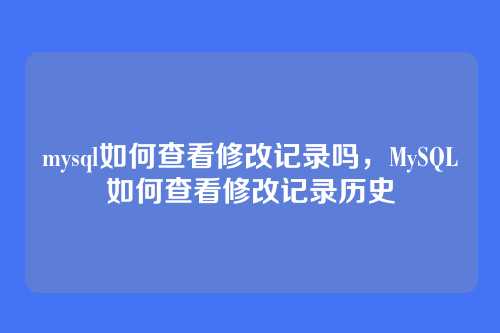 mysql如何查看修改记录吗,MySQL如何查看修改记录历史