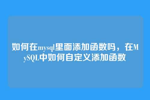 如何在mysql里面添加函数吗,在MySQL中如何自定义添加函数