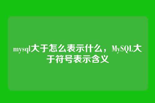 mysql大于怎么表示什么,MySQL大于符号表示含义