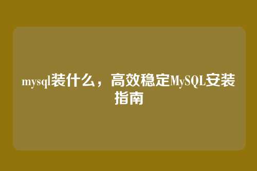 mysql装什么,高效稳定MySQL安装指南