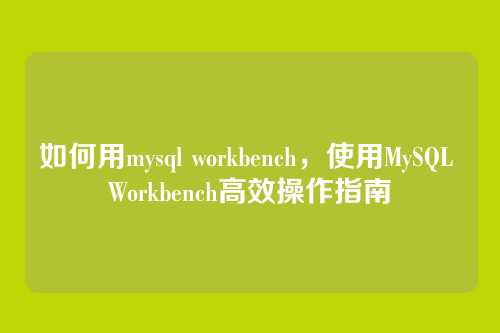 如何用mysql workbench,使用MySQL Workbench高效操作指南