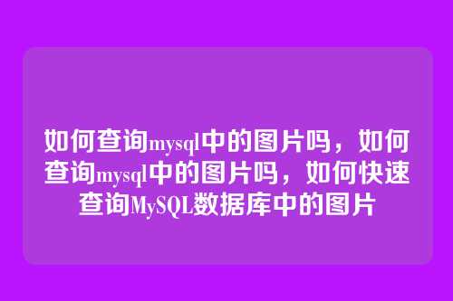如何查询mysql中的图片吗，如何查询mysql中的图片吗，如何快速查询MySQL数据库中的图片