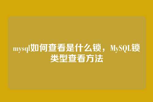 mysql如何查看是什么锁,MySQL锁类型查看方法