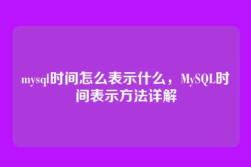 mysql时间怎么表示什么,MySQL时间表示方法详解