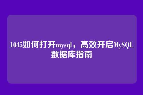 1045如何打开mysql,高效开启MySQL数据库指南