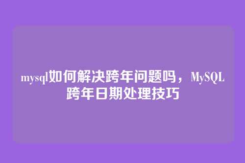 mysql如何解决跨年问题吗，MySQL跨年日期处理技巧