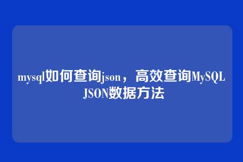 mysql如何查询json,高效查询MySQL JSON数据方法