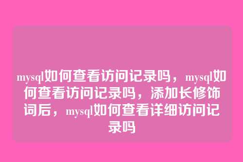 mysql如何查看访问记录吗,mysql如何查看访问记录吗,添加长修饰词后,mysql如何查看详细访问记录吗