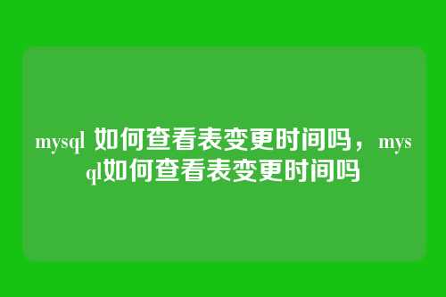 mysql 如何查看表变更时间吗,mysql如何查看表变更时间吗