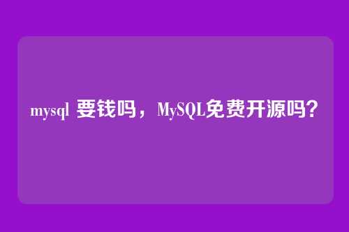 mysql 要钱吗,MySQL免费开源吗?