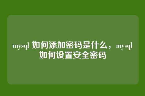 mysql 如何添加密码是什么,mysql如何设置安全密码
