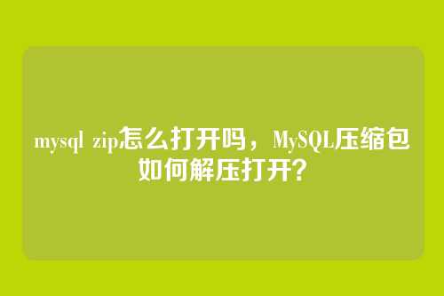 mysql zip怎么打开吗,MySQL压缩包如何解压打开?