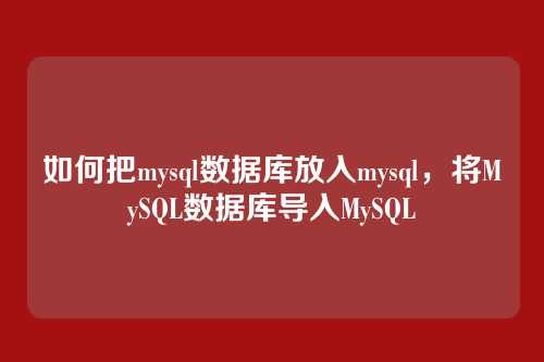 如何把mysql数据库放入mysql，将MySQL数据库导入MySQL
