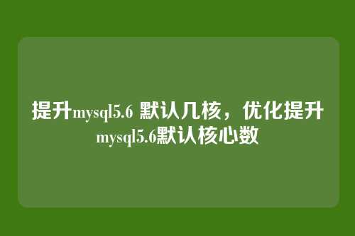 提升mysql5.6 默认几核,优化提升mysql5.6默认核心数