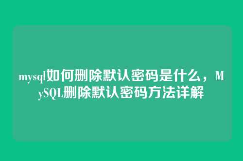 mysql如何删除默认密码是什么,MySQL删除默认密码方法详解